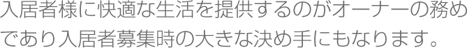 入居者様に快適な生活を提供するのがオーナーの務めであり入居者募集時の大きな決め手にもなります。