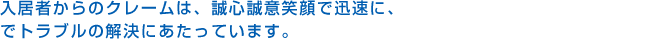 入居者からのクレームは、誠心誠意笑顔で迅速に、でトラブルの解決にあたっています。