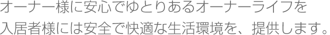 オーナー様に安心でゆとりあるオーナーライフを入居者様には安全で快適な生活環境を、提供します。