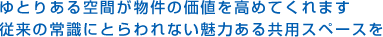 ゆとりある空間が物件の価値を高めてくれます従来の常識にとらわれない魅力ある共用スペースを