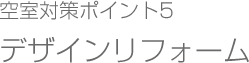 空室対策ポイント5
デザインリフォーム