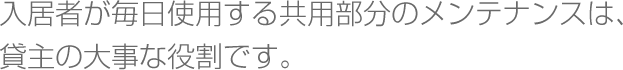 入居者が毎日使用する共用部分のメンテナンスは、貸主の大事な役割です。