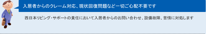 入居者からのクレーム対応、現状回復問題など一切ご心配不要です西日本リビング・サポートの責任において入居者からのお問い合わせ、設備故障、苦情に対処します