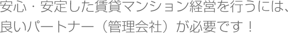安心・安定した賃貸マンション経営を行うには、良いパートナー（管理会社）が必要です！