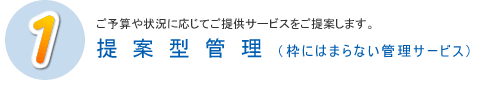 ご予算や状況に応じてご提供サービスをご提案します。提案型管理（枠にはまらない管理サービス）