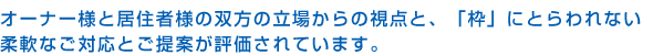 オーナー様と居住者様の双方の立場からの視点と、「枠」にとらわれない柔軟なご対応とご提案が評価されています。