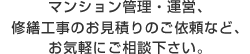 マンション管理・運営、修繕工事のお見積りのご依頼など、お気軽にご相談下さい。